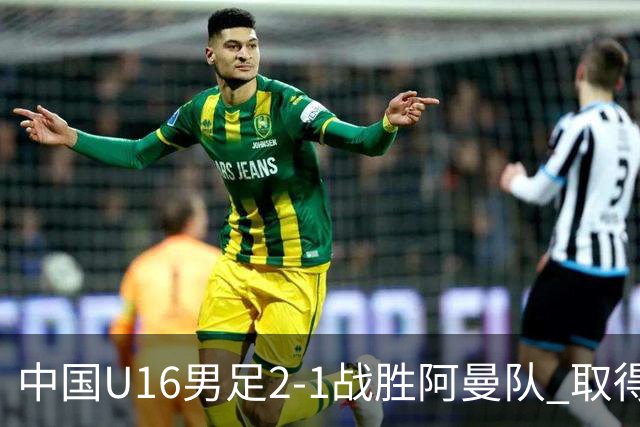 中国U16男足2-1战胜阿曼队 取得U17海湾杯两连胜