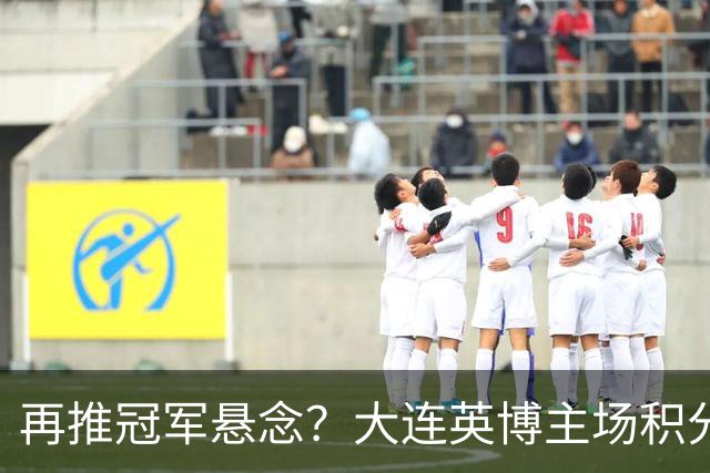 再推冠军悬念？大连英博主场积分中超第一，近5个主场4胜1平