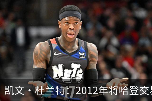 凯文·杜兰特：2012年将哈登交易至火箭队之前，没征求他的意见