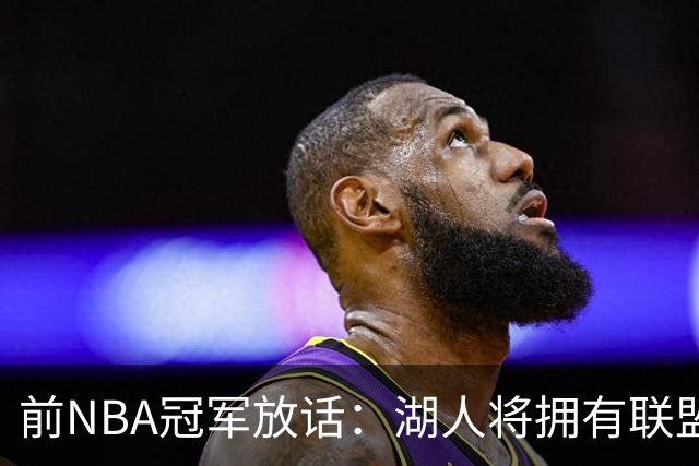 前NBA冠军放话：湖人将拥有联盟最强进攻