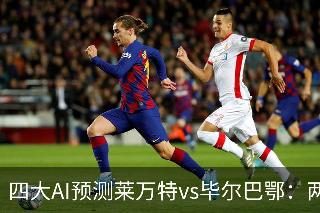 四大AI预测莱万特vs毕尔巴鄂：两家看好主胜，两家猜平局