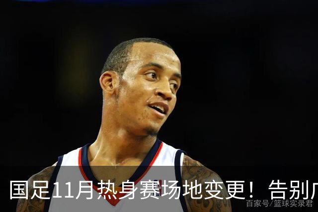 国足11月热身赛场地变更！告别广州天河，旧票全额自动退款