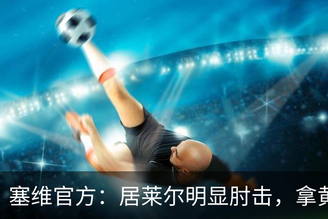 塞维官方：居莱尔明显肘击，拿黄牌的却是赫伊森和费利克斯