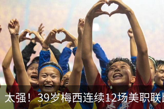 太强！39岁梅西连续12场美职联比赛参与进球，贡献13球6助