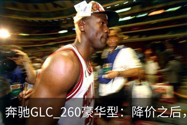 奔驰GLC_260豪华型：降价之后，账还得接着算