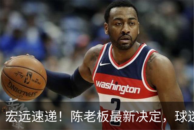 宏远速递！陈老板最新决定，球迷呼吁锋雨回归，胡明轩亚帅重要消息！