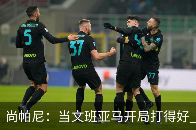 尚帕尼：当文班亚马开局打得好 全队都会紧紧跟上