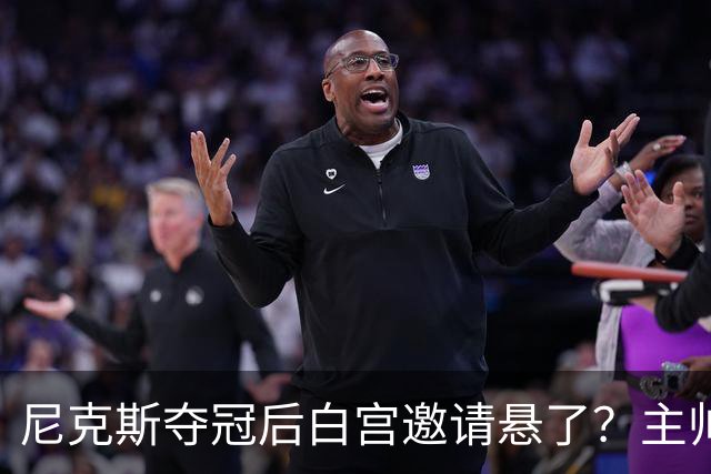 尼克斯夺冠后白宫邀请悬了？主帅：队内还在讨论