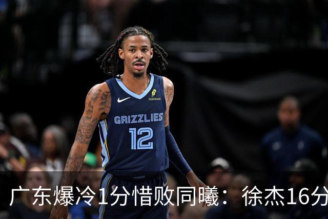 广东爆冷1分惜败同曦：徐杰16分丢绝杀 博日奇24+12丢扳平罚球