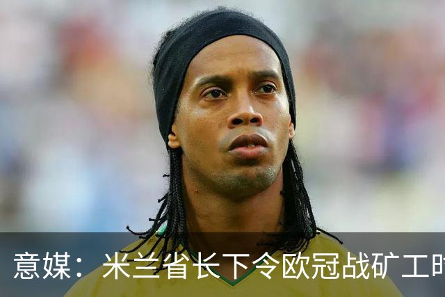 意媒：米兰省长下令欧冠战矿工时禁售酒精，禁易拉罐和玻璃瓶