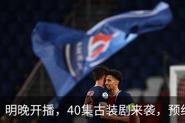明晚开播，40集古装剧来袭，预约破500万、全员高颜值，要火