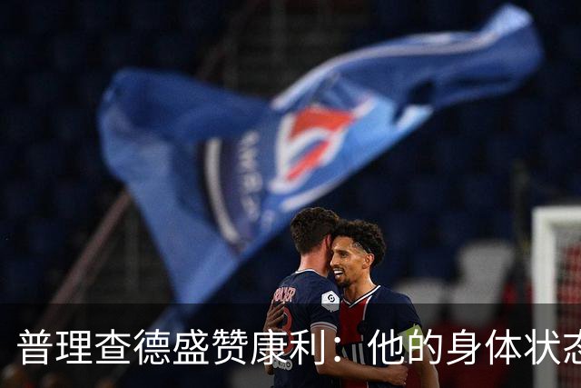 普理查德盛赞康利：他的身体状态很棒 是一名优秀的老将