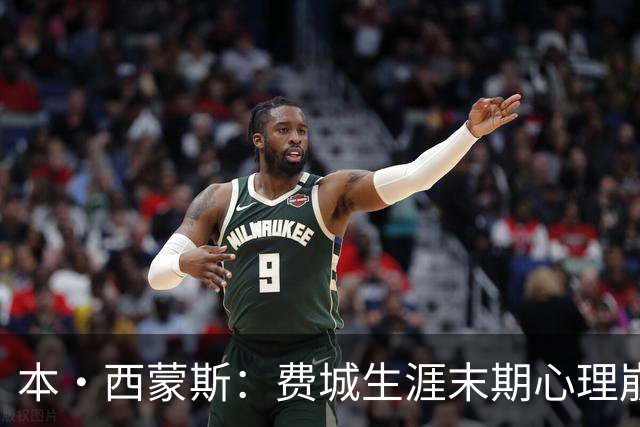 本·西蒙斯：费城生涯末期心理崩溃 庆幸休战走出阴霾