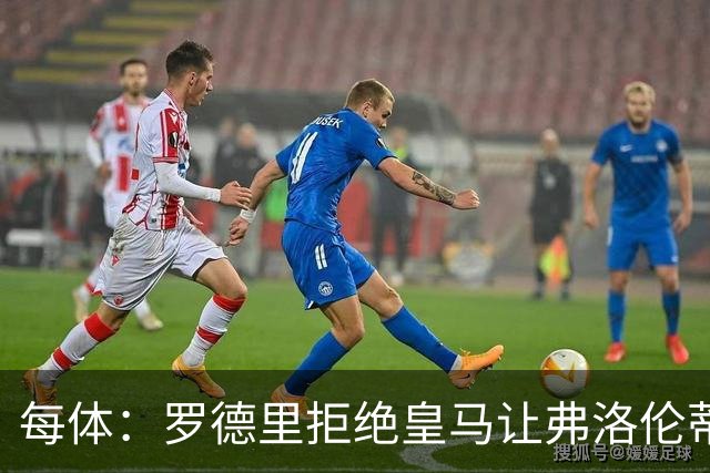 每体：罗德里拒绝皇马让弗洛伦蒂诺海滩假期泡汤
