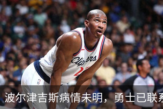 波尔津吉斯病情未明，勇士已联系雄鹿谈交易