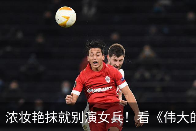 浓妆艳抹就别演女兵！看《伟大的长征》万茜一出场，才是铿锵玫瑰