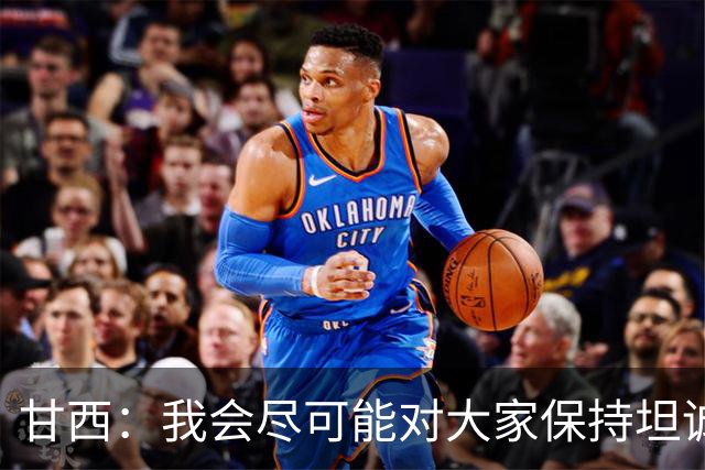甘西：我会尽可能对大家保持坦诚 但球员们都清楚这是一门生意