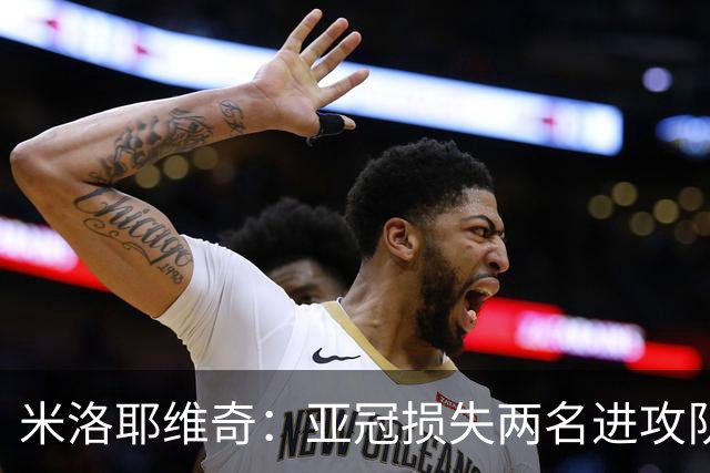 米洛耶维奇：亚冠损失两名进攻队员，确实会给我们进攻端带来困扰