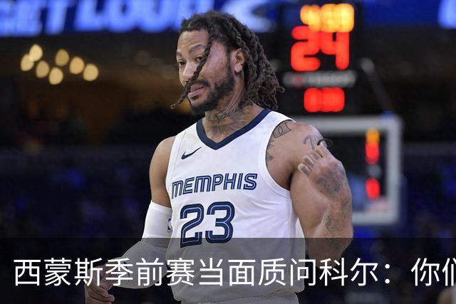 西蒙斯季前赛当面质问科尔：你们不是不要我吗？