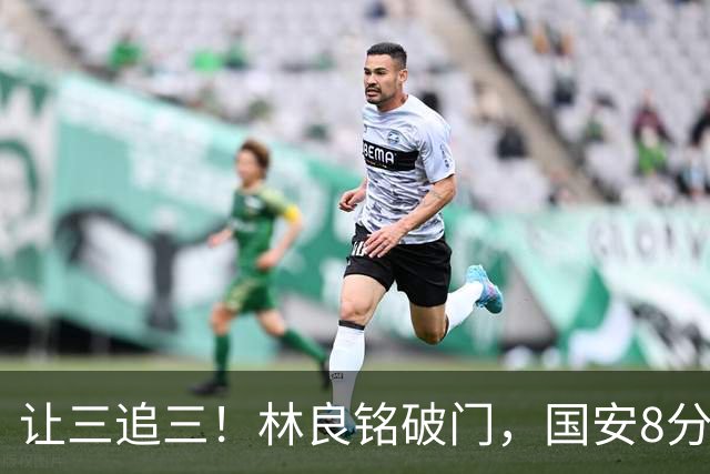 让三追三！林良铭破门，国安8分钟连进3球追平河南！