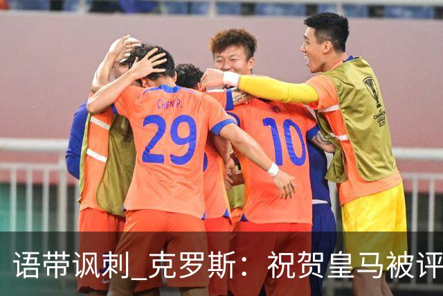语带讽刺 克罗斯：祝贺皇马被评为第三好的球队