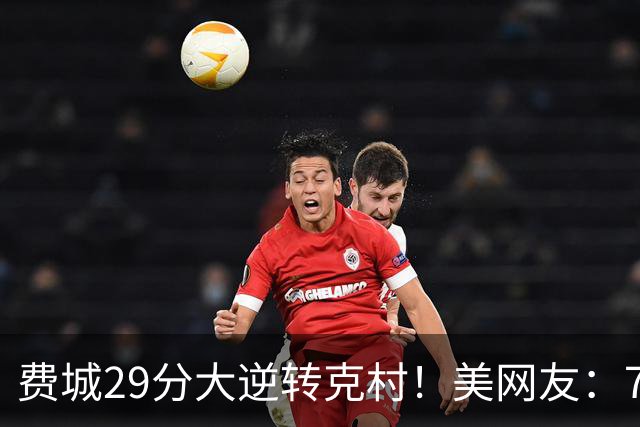 费城29分大逆转克村！美网友：76人有联盟最强首发 骑士一堆废柴