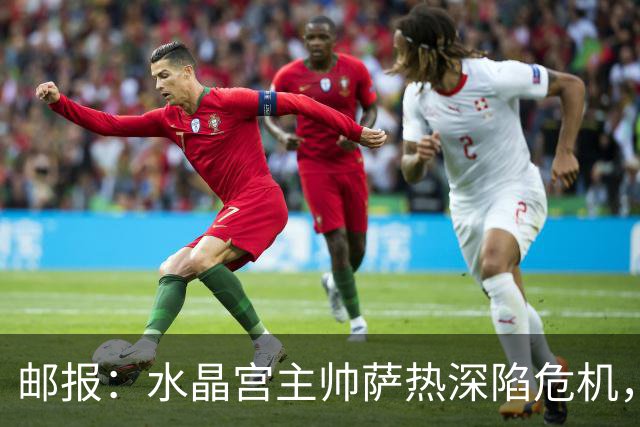邮报：水晶宫主帅萨热深陷危机，但俱乐部高层的失职同样难辞其咎