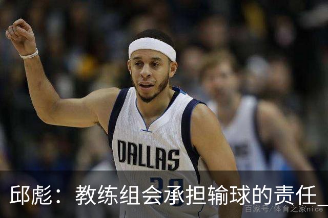 邱彪：教练组会承担输球的责任 我问心无愧 可以接受一切结果