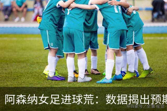 阿森纳女足进球荒：数据揭出预期进球长期不达标