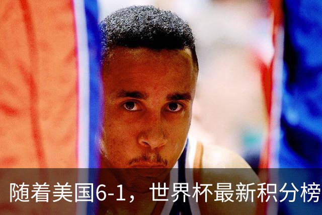 随着美国6-1，世界杯最新积分榜：中国女足退居第二，16强诞生7席