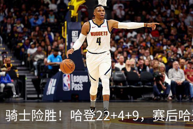 骑士险胜！哈登22+4+9，赛后哈登和森林狼球员逐一拥抱，又和米切尔一起接受采访