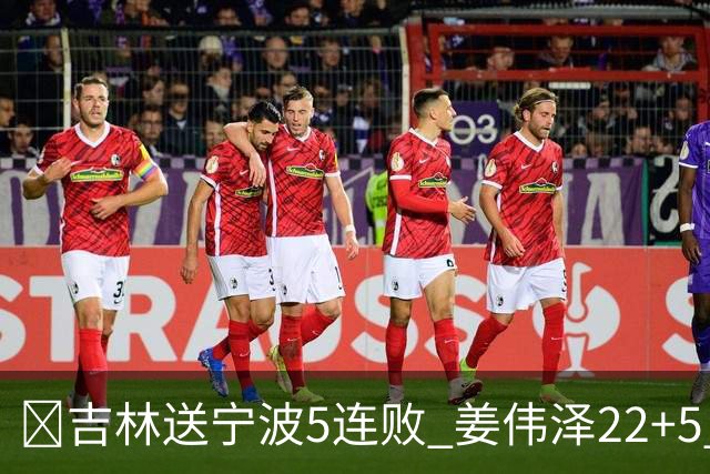 🏀吉林送宁波5连败 姜伟泽22+5 罗凯文16分