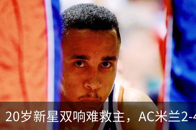 20岁新星双响难救主，AC米兰2-4不敌意甲第13，遭遇意甲首败