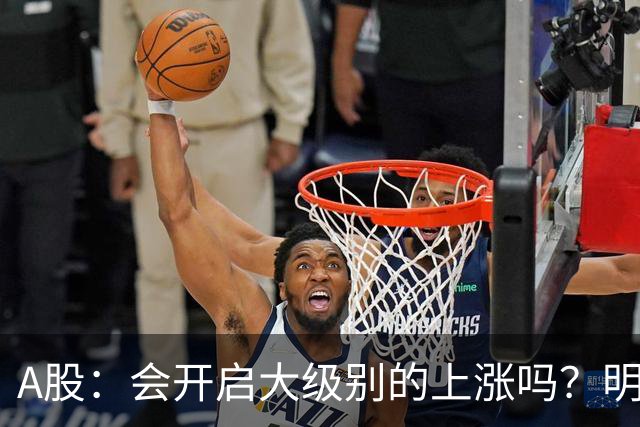 A股：会开启大级别的上涨吗？明后两天，A股或将这样走！