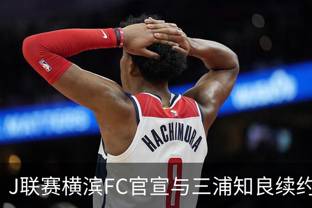 J联赛横滨FC官宣与三浦知良续约一年 即将年满54岁