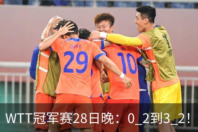 WTT冠军赛28日晚：0 2到3 2！国乒名将让2追3，淘汰韩国名将，晋级16强